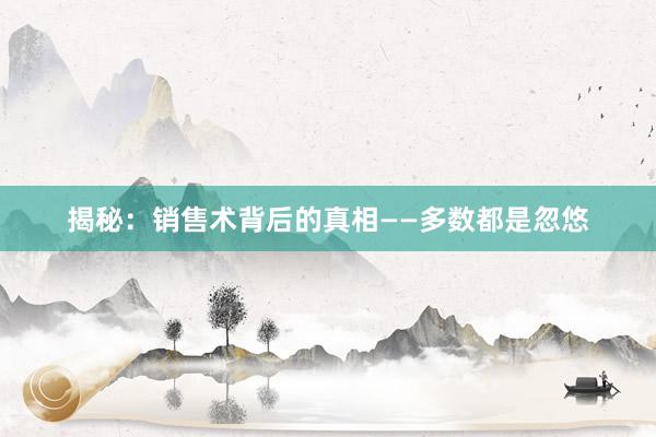 揭秘：销售术背后的真相——多数都是忽悠